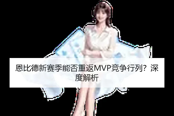 恩比德新赛季能否重返MVP竞争行列？深度解析