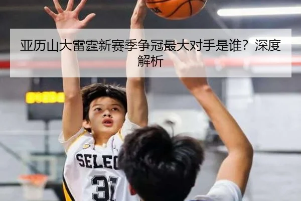 亚历山大雷霆新赛季争冠最大对手是谁？深度解析